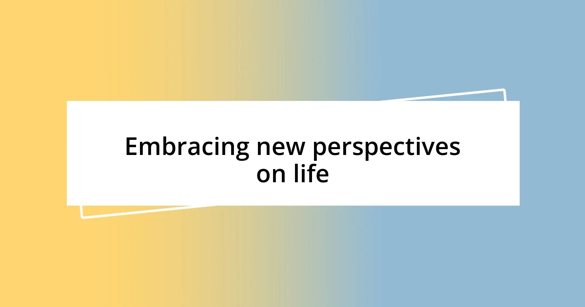 Embracing new perspectives on life