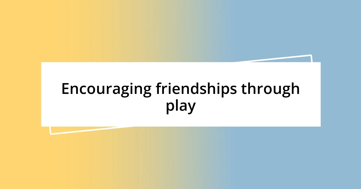 Encouraging friendships through play