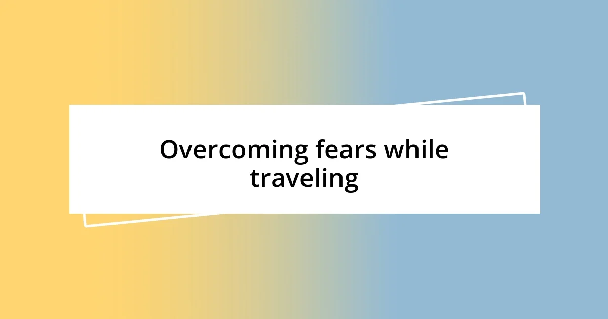 Overcoming fears while traveling