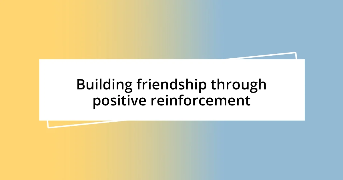 Building friendship through positive reinforcement